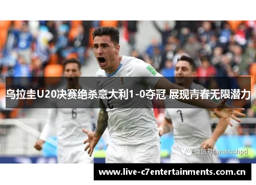 乌拉圭U20决赛绝杀意大利1-0夺冠 展现青春无限潜力