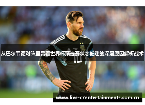 从巴尔韦德对阵里昂看世界杯预选赛状态低迷的深层原因解析战术 从巴尔韦德对阵里昂看世界杯预选赛状态低迷的深层原因解析战术