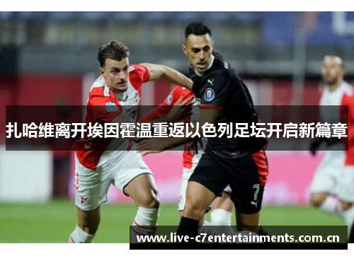 扎哈维离开埃因霍温重返以色列足坛开启新篇章 扎哈维离开埃因霍温重返以色列足坛开启新篇章